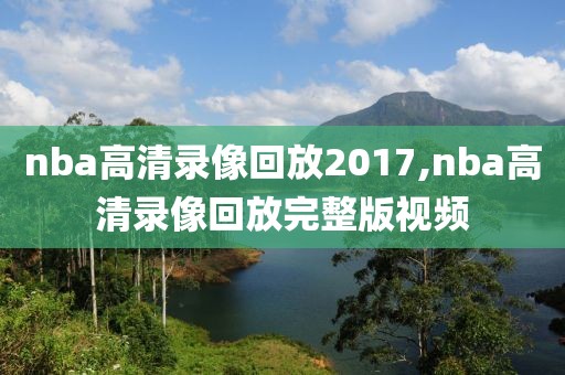 nba高清录像回放2017,nba高清录像回放完整版视频