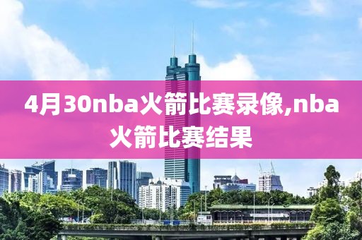 4月30nba火箭比赛录像,nba火箭比赛结果