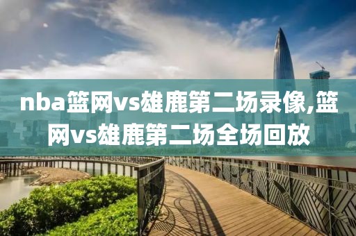 nba篮网vs雄鹿第二场录像,篮网vs雄鹿第二场全场回放