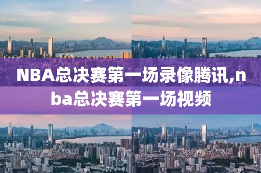 NBA总决赛第一场录像腾讯,nba总决赛第一场视频