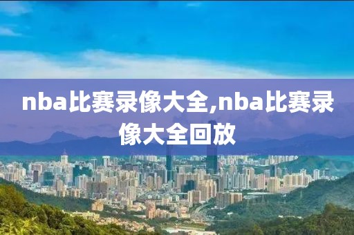nba比赛录像大全,nba比赛录像大全回放
