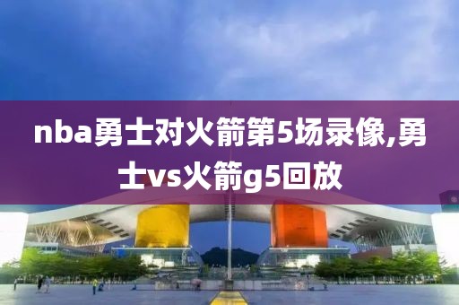 nba勇士对火箭第5场录像,勇士vs火箭g5回放