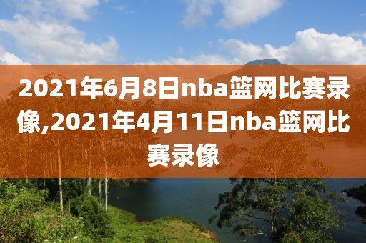 2021年6月8日nba篮网比赛录像,2021年4月11日nba篮网比赛录像