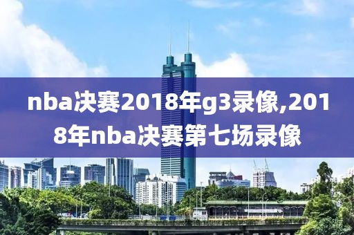 nba决赛2018年g3录像,2018年nba决赛第七场录像