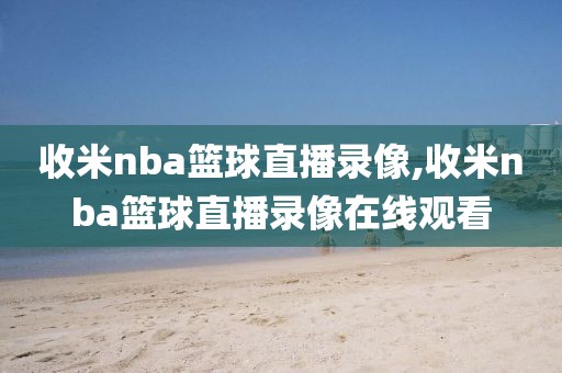 收米nba篮球直播录像,收米nba篮球直播录像在线观看