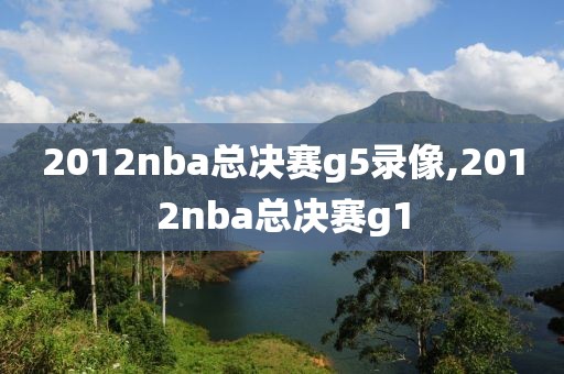 2012nba总决赛g5录像,2012nba总决赛g1