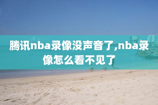 腾讯nba录像没声音了,nba录像怎么看不见了