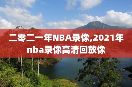 二零二一年NBA录像,2021年nba录像高清回放像