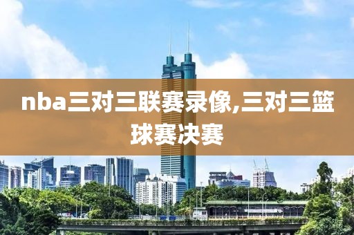 nba三对三联赛录像,三对三篮球赛决赛