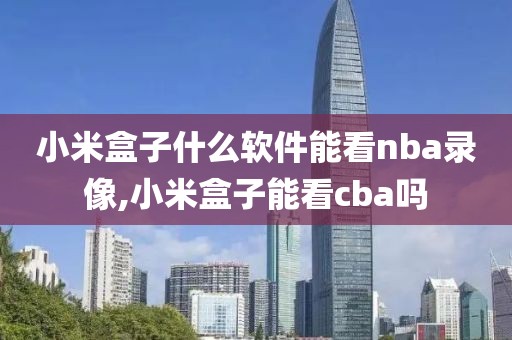 小米盒子什么软件能看nba录像,小米盒子能看cba吗