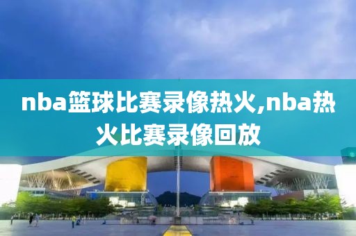 nba篮球比赛录像热火,nba热火比赛录像回放