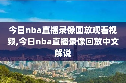 今日nba直播录像回放观看视频,今日nba直播录像回放中文解说