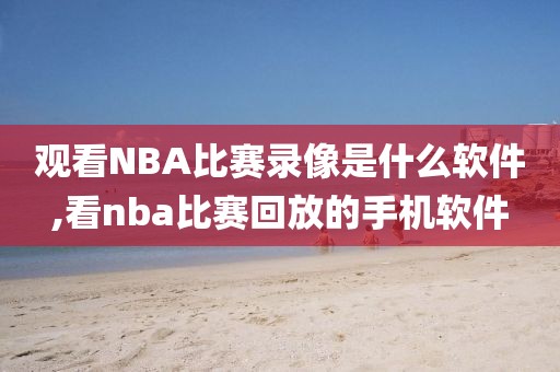 观看NBA比赛录像是什么软件,看nba比赛回放的手机软件