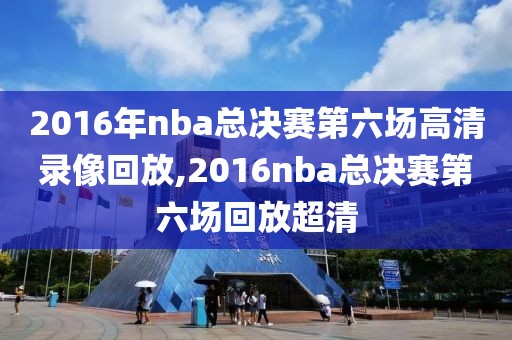 2016年nba总决赛第六场高清录像回放,2016nba总决赛第六场回放超清