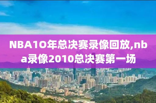NBA1O年总决赛录像回放,nba录像2010总决赛第一场