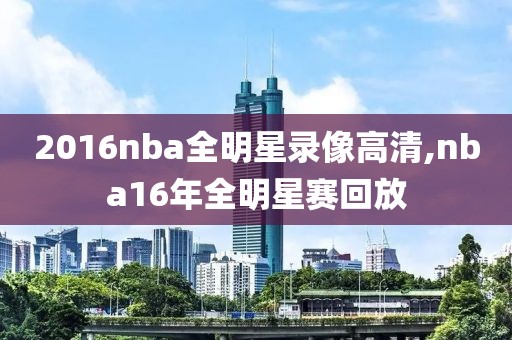 2016nba全明星录像高清,nba16年全明星赛回放