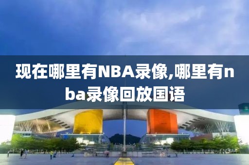 现在哪里有NBA录像,哪里有nba录像回放国语