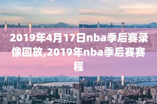 2019年4月17日nba季后赛录像回放,2019年nba季后赛赛程