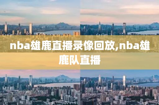 nba雄鹿直播录像回放,nba雄鹿队直播