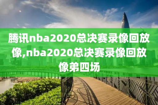 腾讯nba2020总决赛录像回放像,nba2020总决赛录像回放像弟四场