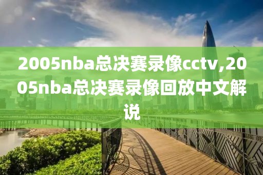 2005nba总决赛录像cctv,2005nba总决赛录像回放中文解说