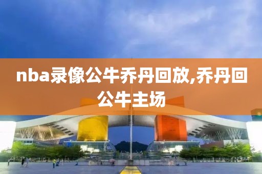 nba录像公牛乔丹回放,乔丹回公牛主场