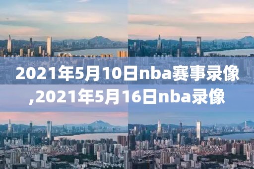 2021年5月10日nba赛事录像,2021年5月16日nba录像