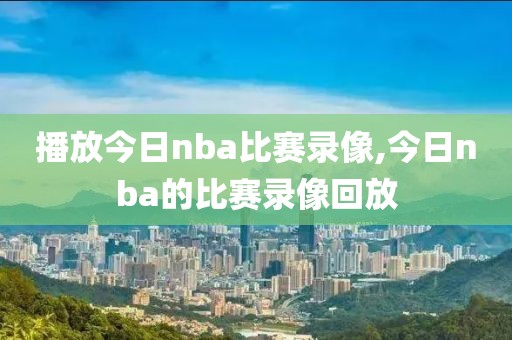 播放今日nba比赛录像,今日nba的比赛录像回放