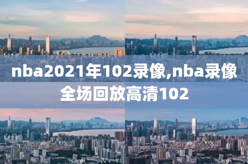 nba2021年102录像,nba录像全场回放高清102