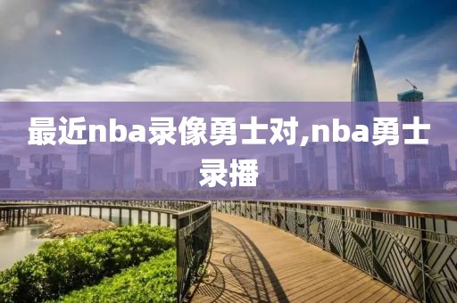 最近nba录像勇士对,nba勇士录播