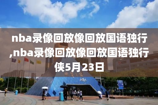 nba录像回放像回放国语独行,nba录像回放像回放国语独行侠5月23日