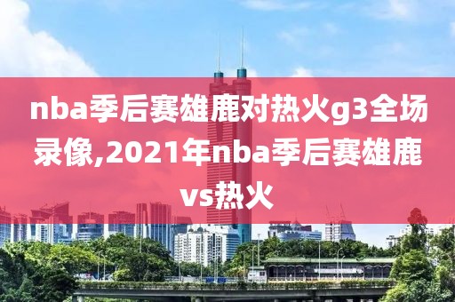 nba季后赛雄鹿对热火g3全场录像,2021年nba季后赛雄鹿vs热火