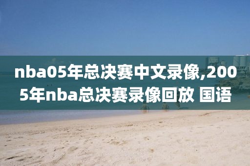 nba05年总决赛中文录像,2005年nba总决赛录像回放 国语
