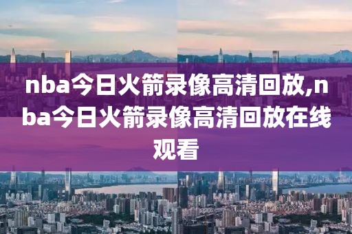 nba今日火箭录像高清回放,nba今日火箭录像高清回放在线观看