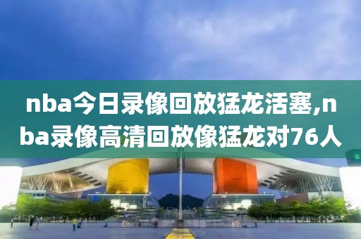 nba今日录像回放猛龙活塞,nba录像高清回放像猛龙对76人