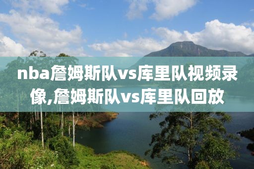 nba詹姆斯队vs库里队视频录像,詹姆斯队vs库里队回放