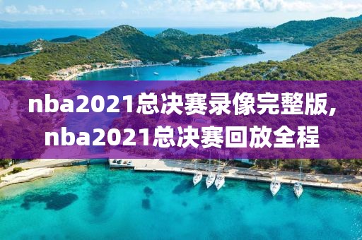 nba2021总决赛录像完整版,nba2021总决赛回放全程