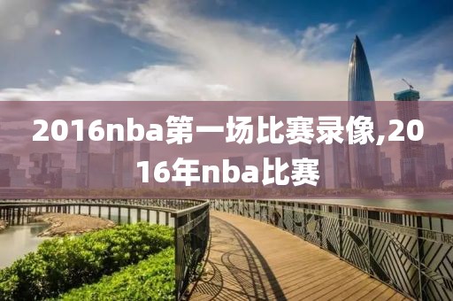 2016nba第一场比赛录像,2016年nba比赛