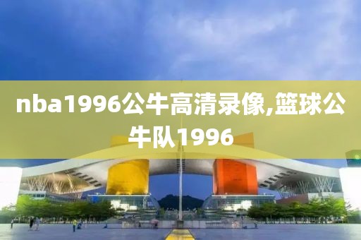 nba1996公牛高清录像,篮球公牛队1996