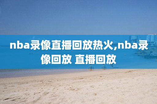 nba录像直播回放热火,nba录像回放 直播回放