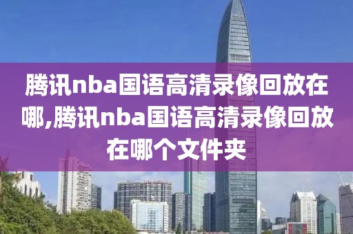 腾讯nba国语高清录像回放在哪,腾讯nba国语高清录像回放在哪个文件夹