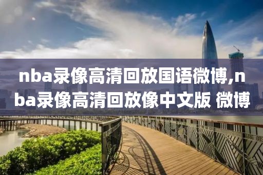 nba录像高清回放国语微博,nba录像高清回放像中文版 微博