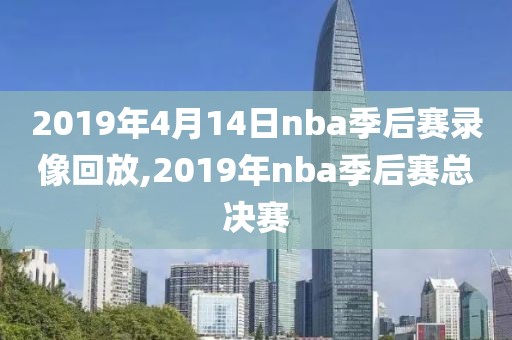 2019年4月14日nba季后赛录像回放,2019年nba季后赛总决赛