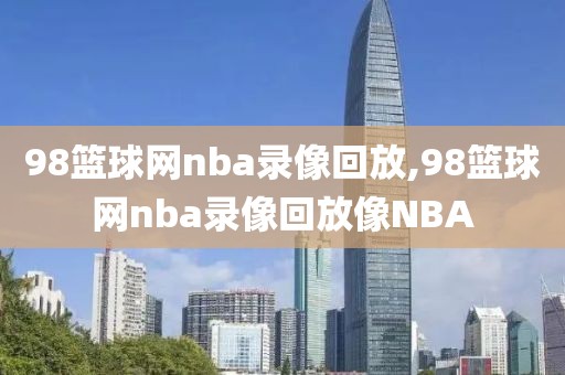 98篮球网nba录像回放,98篮球网nba录像回放像NBA