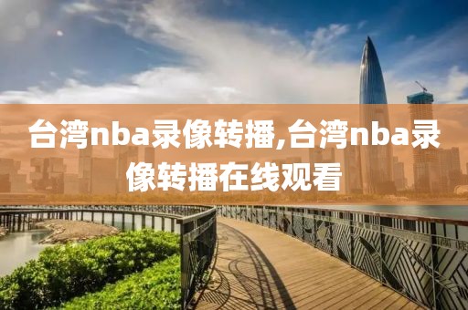 台湾nba录像转播,台湾nba录像转播在线观看