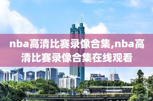 nba高清比赛录像合集,nba高清比赛录像合集在线观看