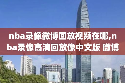 nba录像微博回放视频在哪,nba录像高清回放像中文版 微博