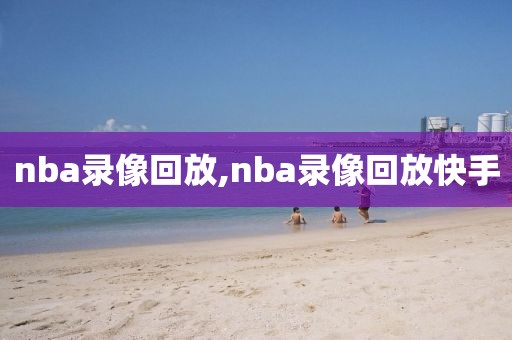 nba录像回放,nba录像回放快手