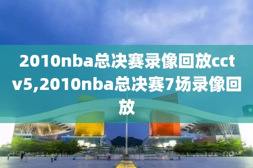 2010nba总决赛录像回放cctv5,2010nba总决赛7场录像回放