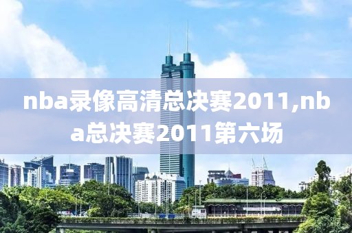nba录像高清总决赛2011,nba总决赛2011第六场